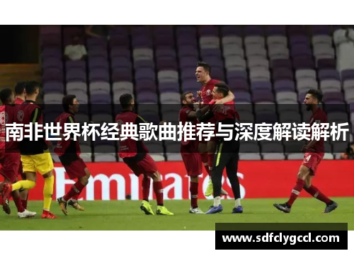 南非世界杯经典歌曲推荐与深度解读解析