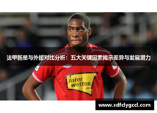 法甲新星与外援对比分析：五大关键因素揭示差异与发展潜力