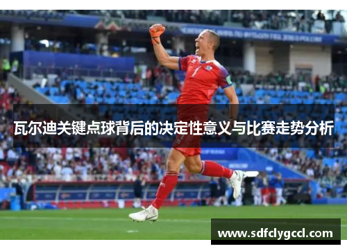 瓦尔迪关键点球背后的决定性意义与比赛走势分析