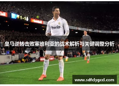 皇马逆转击败塞维利亚的战术解析与关键调整分析