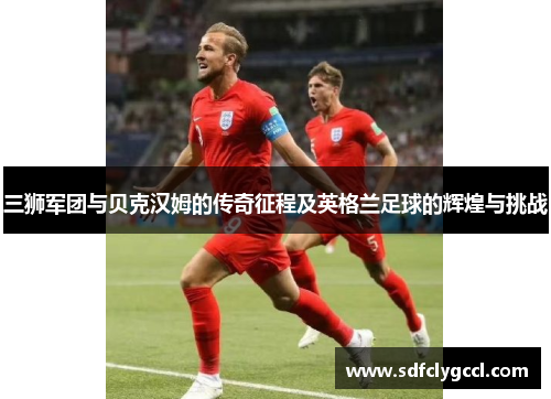 三狮军团与贝克汉姆的传奇征程及英格兰足球的辉煌与挑战