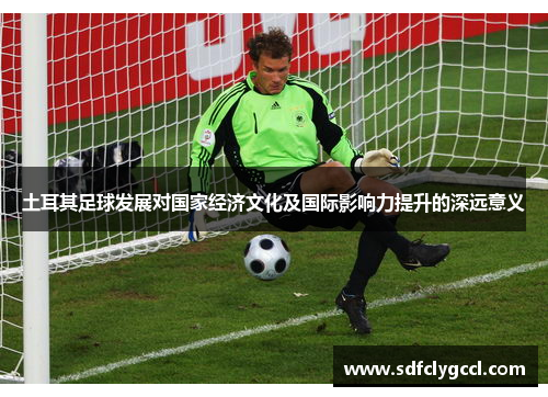 土耳其足球发展对国家经济文化及国际影响力提升的深远意义