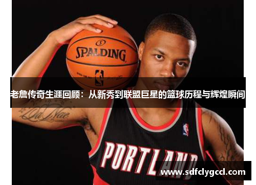 老詹传奇生涯回顾：从新秀到联盟巨星的篮球历程与辉煌瞬间