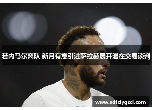 若内马尔离队 新月有意引进萨拉赫展开潜在交易谈判