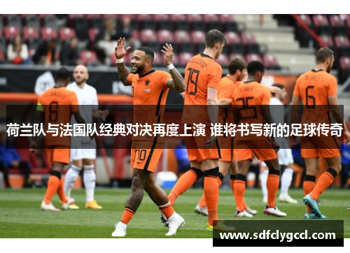 荷兰队与法国队经典对决再度上演 谁将书写新的足球传奇
