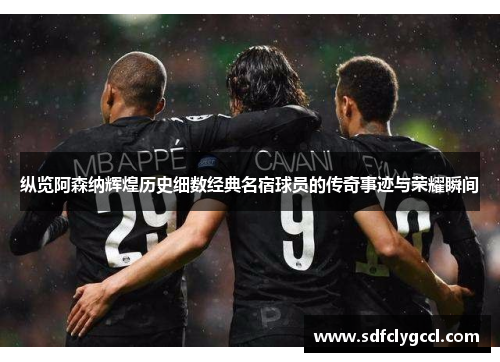 纵览阿森纳辉煌历史细数经典名宿球员的传奇事迹与荣耀瞬间